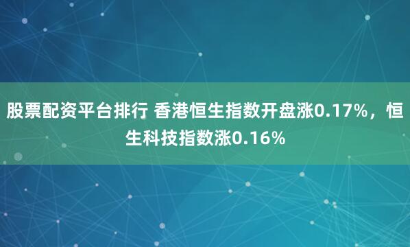 股票配资平台排行 香港恒生指数开盘涨0.17%，恒生科技指数涨0.16%