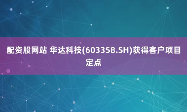 配资股网站 华达科技(603358.SH)获得客户项目定点