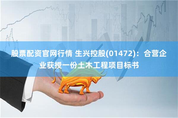 股票配资官网行情 生兴控股(01472)：合营企业获授一份土木工程项目标书