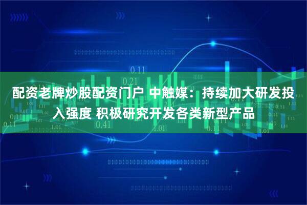 配资老牌炒股配资门户 中触媒：持续加大研发投入强度 积极研究开发各类新型产品