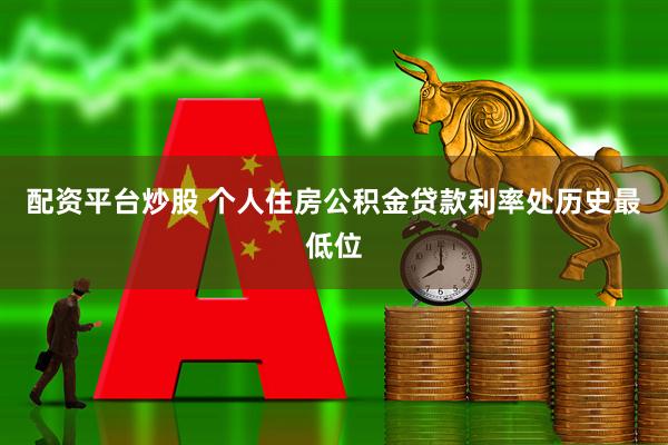 配资平台炒股 个人住房公积金贷款利率处历史最低位