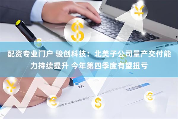 配资专业门户 骏创科技：北美子公司量产交付能力持续提升 今年第四季度有望扭亏
