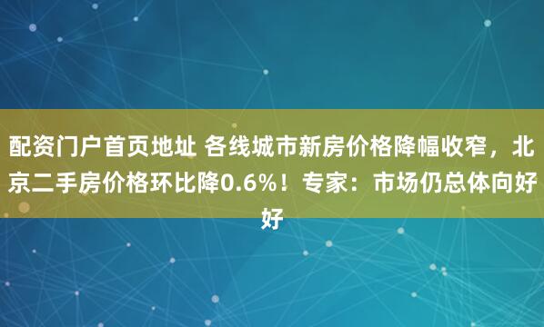 配资门户首页地址 各线城市新房价格降幅收窄，北京二手房价格环比降0.6%！专家：市场仍总体向好