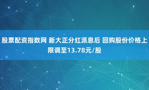 股票配资指数网 新大正分红派息后 回购股份价格上限调至13.78元/股