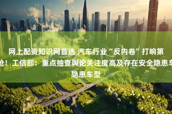 网上配资知识网首选 汽车行业“反内卷”打响第一枪！工信部：重点抽查舆论关注度高及存在安全隐患车型