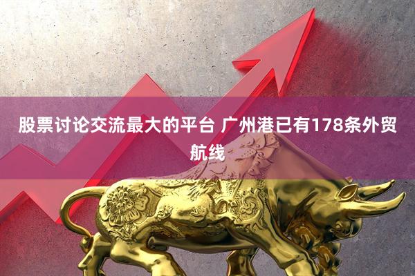 股票讨论交流最大的平台 广州港已有178条外贸航线