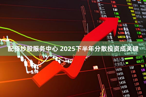 配资炒股服务中心 2025下半年分散投资成关键