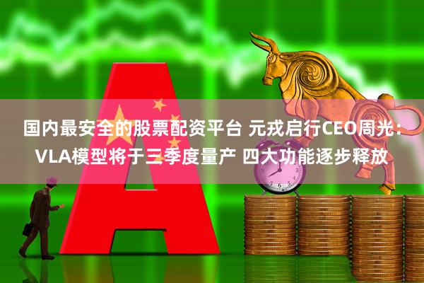 国内最安全的股票配资平台 元戎启行CEO周光：VLA模型将于三季度量产 四大功能逐步释放
