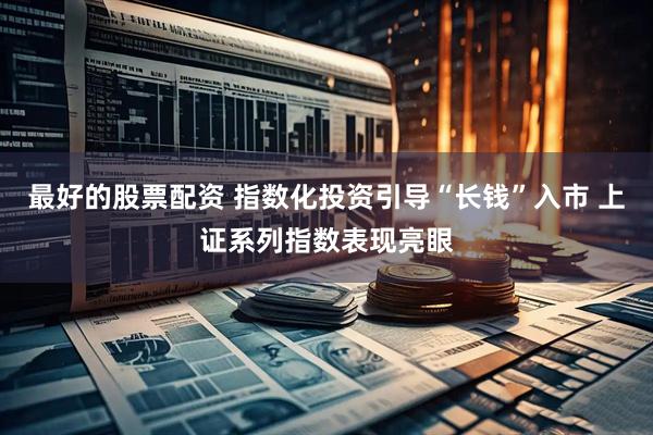 最好的股票配资 指数化投资引导“长钱”入市 上证系列指数表现亮眼