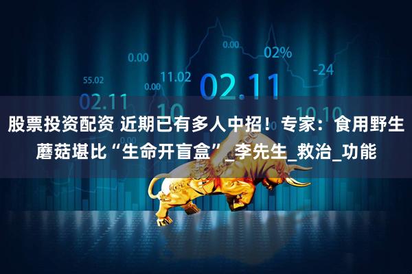 股票投资配资 近期已有多人中招！专家：食用野生蘑菇堪比“生命开盲盒”_李先生_救治_功能