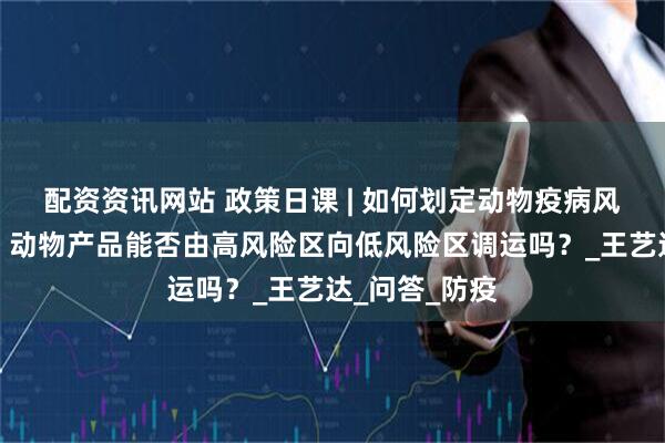 配资资讯网站 政策日课 | 如何划定动物疫病风险区？动物、动物产品能否由高风险区向低风险区调运吗？_王艺达_问答_防疫