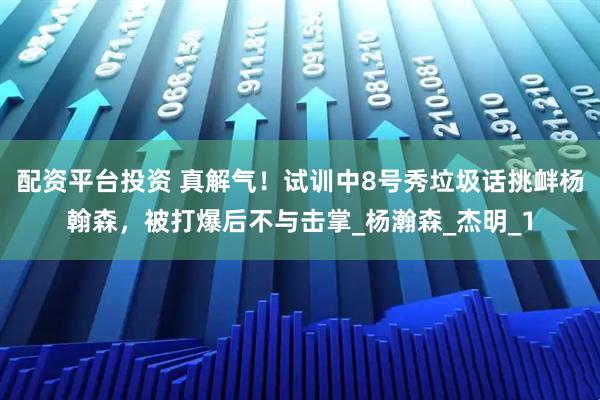 配资平台投资 真解气！试训中8号秀垃圾话挑衅杨翰森，被打爆后不与击掌_杨瀚森_杰明_1