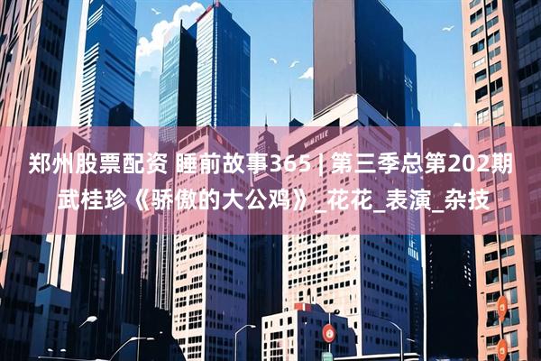 郑州股票配资 睡前故事365 | 第三季总第202期 武桂珍《骄傲的大公鸡》_花花_表演_杂技
