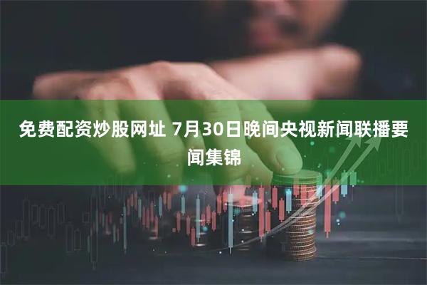 免费配资炒股网址 7月30日晚间央视新闻联播要闻集锦
