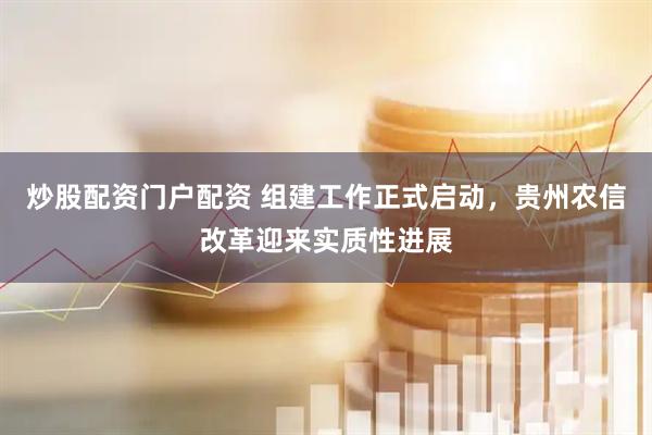 炒股配资门户配资 组建工作正式启动，贵州农信改革迎来实质性进展