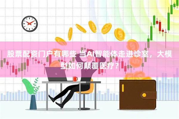 股票配资门户有哪些 当AI智能体走进诊室，大模型如何颠覆医疗？
