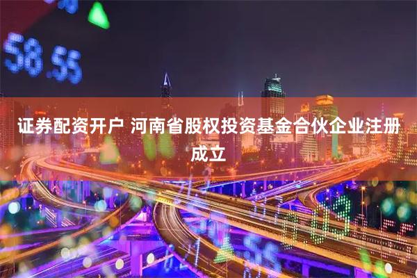 证券配资开户 河南省股权投资基金合伙企业注册成立