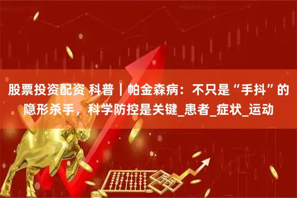 股票投资配资 科普｜帕金森病：不只是“手抖”的隐形杀手，科学防控是关键_患者_症状_运动