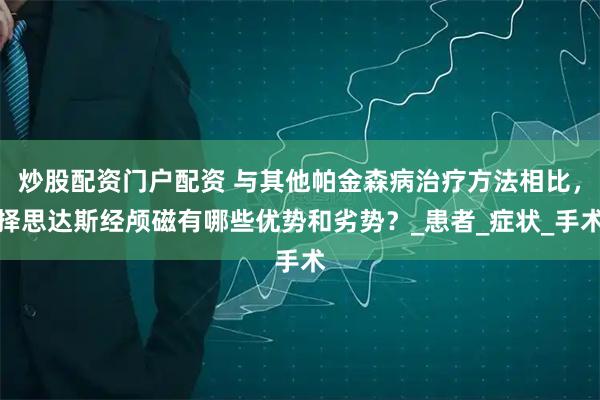 炒股配资门户配资 与其他帕金森病治疗方法相比，择思达斯经颅磁有哪些优势和劣势？_患者_症状_手术