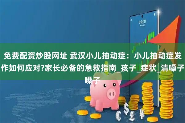 免费配资炒股网址 武汉小儿抽动症：小儿抽动症发作如何应对?家长必备的急救指南_孩子_症状_清嗓子