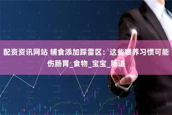 配资资讯网站 辅食添加踩雷区：这些喂养习惯可能伤肠胃_食物_宝宝_肠道