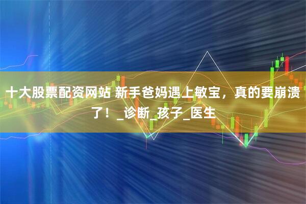 十大股票配资网站 新手爸妈遇上敏宝，真的要崩溃了！_诊断_孩子_医生