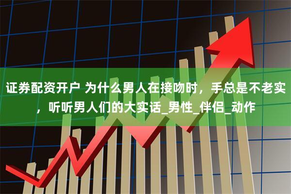 证券配资开户 为什么男人在接吻时，手总是不老实，听听男人们的大实话_男性_伴侣_动作