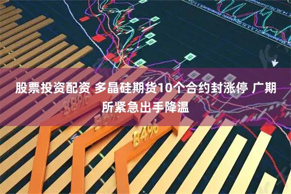 股票投资配资 多晶硅期货10个合约封涨停 广期所紧急出手降温