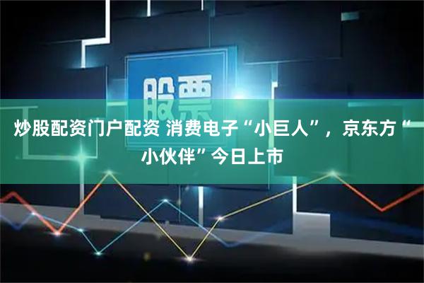 炒股配资门户配资 消费电子“小巨人”，京东方“小伙伴”今日上市