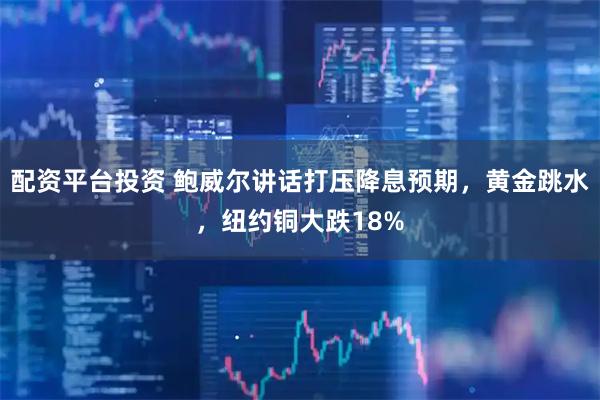 配资平台投资 鲍威尔讲话打压降息预期，黄金跳水，纽约铜大跌18%