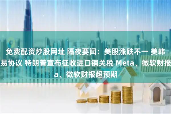 免费配资炒股网址 隔夜要闻：美股涨跌不一 美韩达成贸易协议 特朗普宣布征收进口铜关税 Meta、微软财报超预期