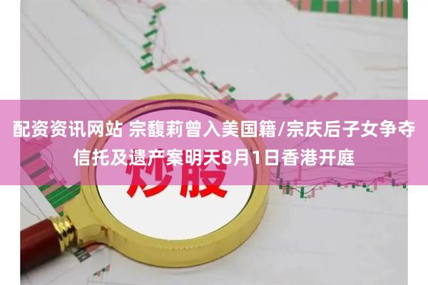 配资资讯网站 宗馥莉曾入美国籍/宗庆后子女争夺信托及遗产案明天8月1日香港开庭