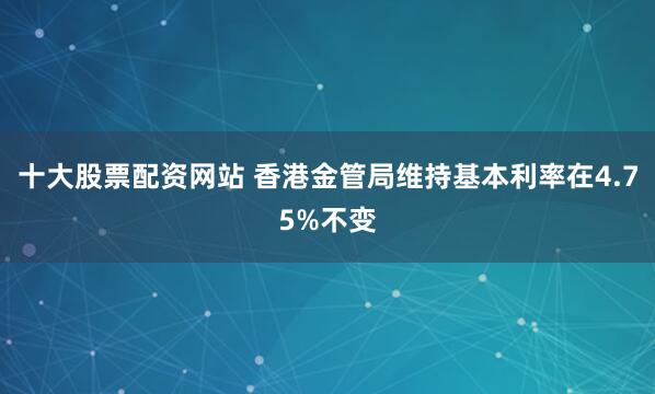 十大股票配资网站 香港金管局维持基本利率在4.75%不变