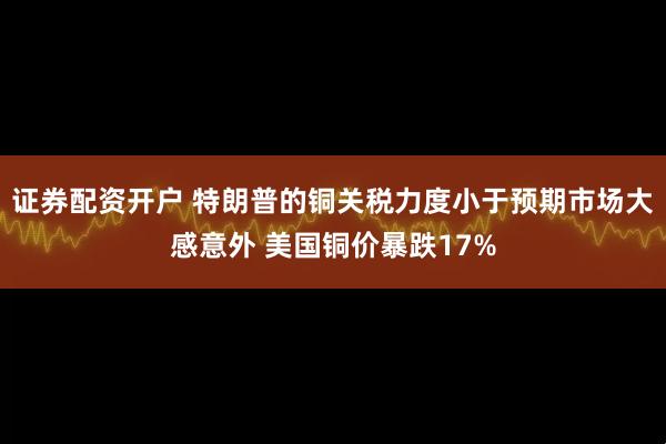 证券配资开户 特朗普的铜关税力度小于预期市场大感意外 美国铜价暴跌17%