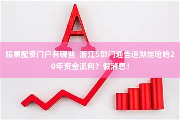 股票配资门户有哪些  浙江5部门通告追溯娃哈哈20年资金流向？假消息！