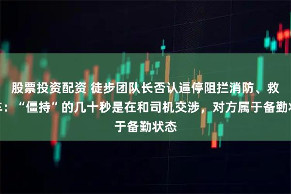 股票投资配资 徒步团队长否认逼停阻拦消防、救护车：“僵持”的几十秒是在和司机交涉，对方属于备勤状态