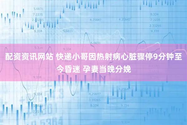 配资资讯网站 快递小哥因热射病心脏骤停9分钟至今昏迷 孕妻当晚分娩