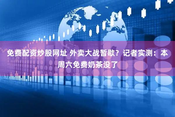 免费配资炒股网址 外卖大战暂歇？记者实测：本周六免费奶茶没了