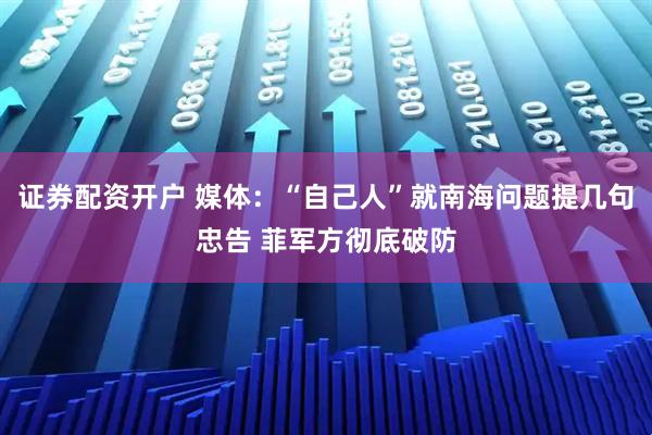 证券配资开户 媒体：“自己人”就南海问题提几句忠告 菲军方彻底破防