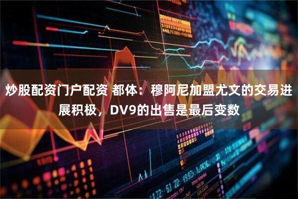 炒股配资门户配资 都体：穆阿尼加盟尤文的交易进展积极，DV9的出售是最后变数