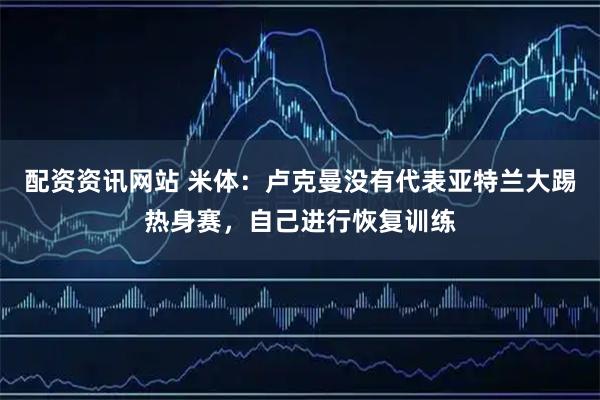 配资资讯网站 米体：卢克曼没有代表亚特兰大踢热身赛，自己进行恢复训练