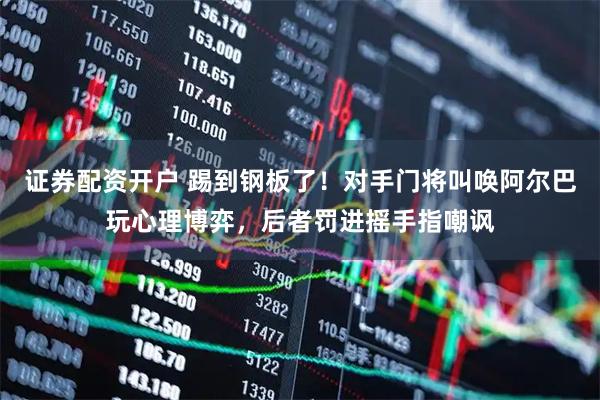证券配资开户 踢到钢板了！对手门将叫唤阿尔巴玩心理博弈，后者罚进摇手指嘲讽