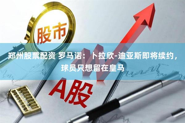 郑州股票配资 罗马诺：卜拉欣-迪亚斯即将续约，球员只想留在皇马