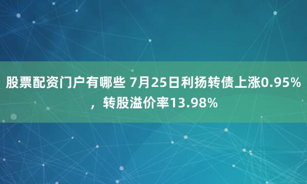 股票配资门户有哪些 7月25日利扬转债上涨0.95%，转股溢价率13.98%