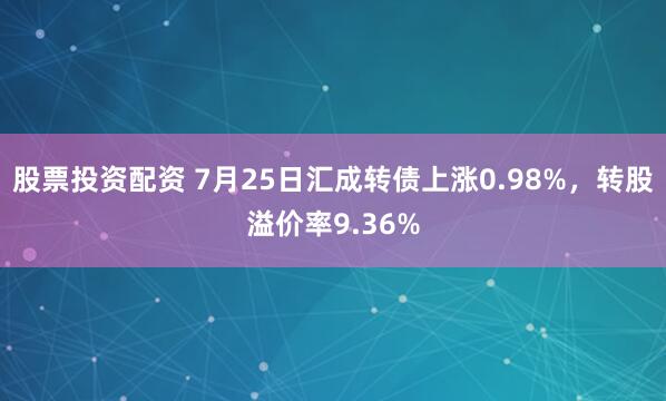 股票投资配资 7月25日汇成转债上涨0.98%，转股溢价率9.36%