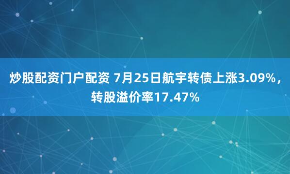 炒股配资门户配资 7月25日航宇转债上涨3.09%，转股溢价率17.47%