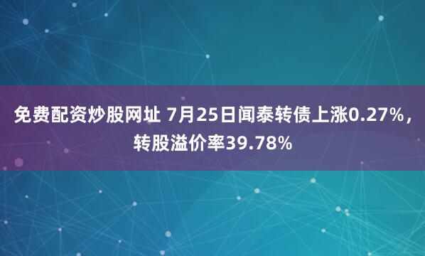免费配资炒股网址 7月25日闻泰转债上涨0.27%，转股溢价率39.78%