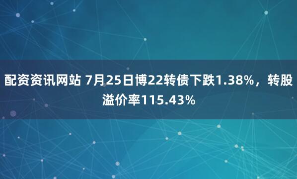配资资讯网站 7月25日博22转债下跌1.38%，转股溢价率115.43%
