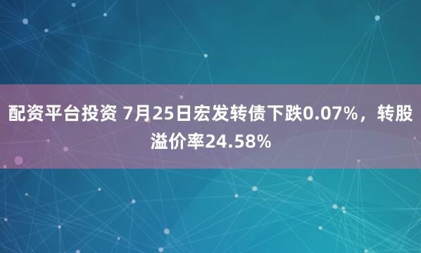 配资平台投资 7月25日宏发转债下跌0.07%，转股溢价率24.58%