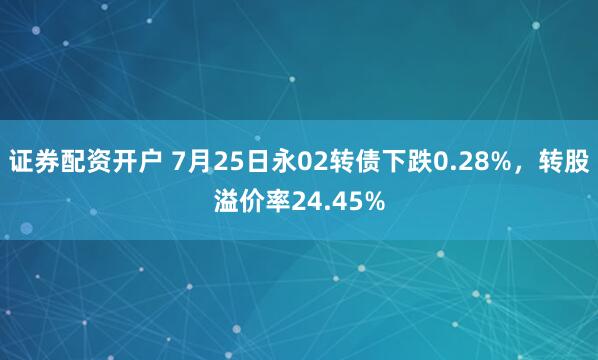 证券配资开户 7月25日永02转债下跌0.28%，转股溢价率24.45%